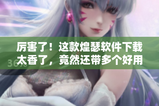厉害了！这款煌瑟软件下载太香了，竟然还带多个好用功能！
