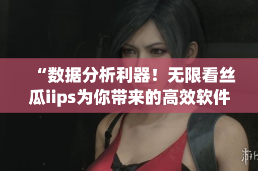 “数据分析利器！无限看丝瓜iips为你带来的高效软件”