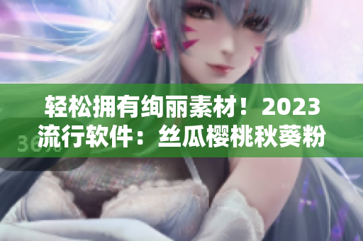 轻松拥有绚丽素材！2023流行软件：丝瓜樱桃秋葵粉色
