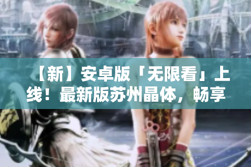 【新】安卓版「无限看」上线！最新版苏州晶体，畅享高清影视！