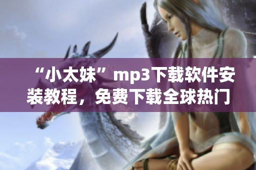“小太妹”mp3下载软件安装教程，免费下载全球热门音乐，马上拥有你所爱！