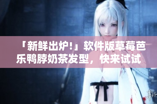 「新鲜出炉!」软件版草莓芭乐鸭脖奶茶发型，快来试试吧！