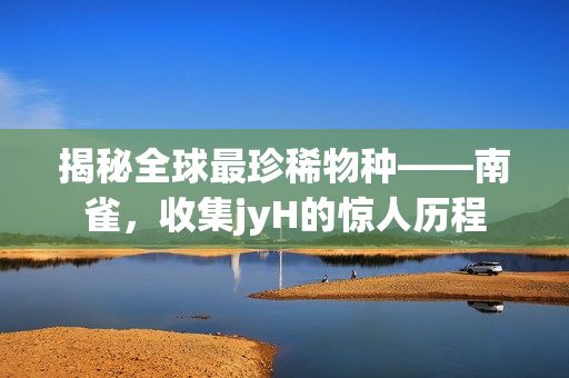 揭秘全球最珍稀物种——南雀，收集jyH的惊人历程