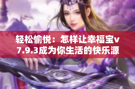 轻松愉悦：怎样让幸福宝v7.9.3成为你生活的快乐源泉
