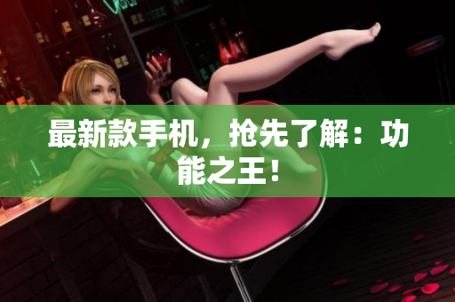最新款手机，抢先了解：功能之王！