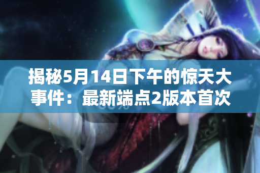 揭秘5月14日下午的惊天大事件：最新端点2版本首次亮相！