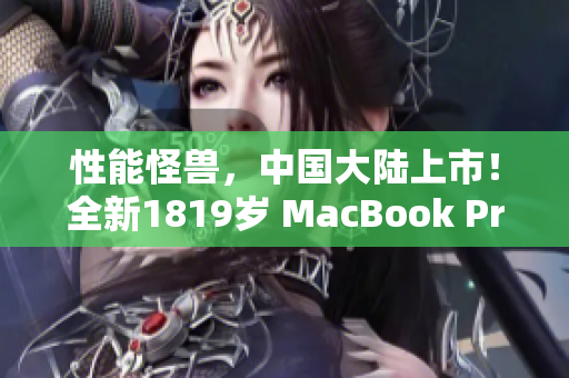 性能怪兽，中国大陆上市！全新1819岁 MacBook Pro 独享超强表现