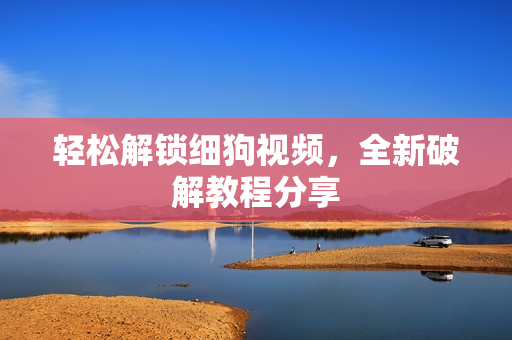 轻松解锁细狗视频，全新破解教程分享