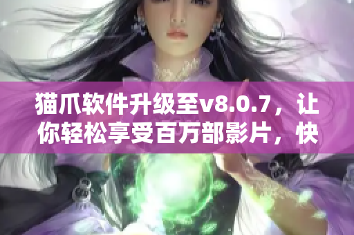 猫爪软件升级至v8.0.7，让你轻松享受百万部影片，快来试试！