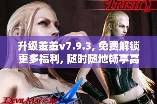 升级羞羞v7.9.3, 免费解锁更多福利, 随时随地畅享高清直播！
