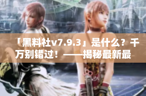 「黑料社v7.9.3」是什么？千万别错过！——揭秘最新最完美版本