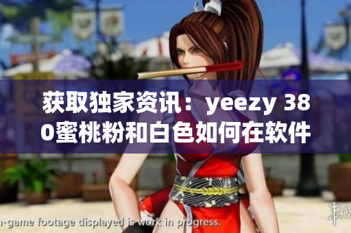 获取独家资讯：yeezy 380蜜桃粉和白色如何在软件上抢购？