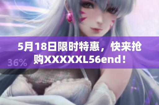 5月18日限时特惠，快来抢购XXXXXL56end！