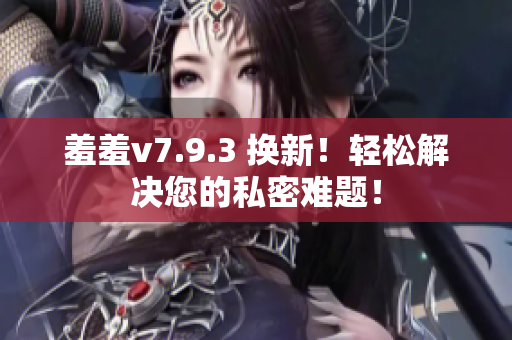 羞羞v7.9.3 换新！轻松解决您的私密难题！