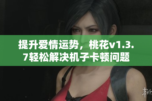 提升爱情运势，桃花v1.3.7轻松解决机子卡顿问题