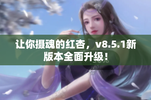 让你摄魂的红杏，v8.5.1新版本全面升级！
