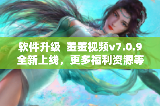 软件升级  羞羞视频v7.0.9全新上线，更多福利资源等你来！
