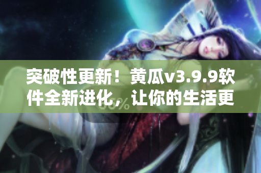 突破性更新！黄瓜v3.9.9软件全新进化，让你的生活更美妙