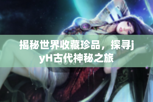 揭秘世界收藏珍品，探寻jyH古代神秘之旅
