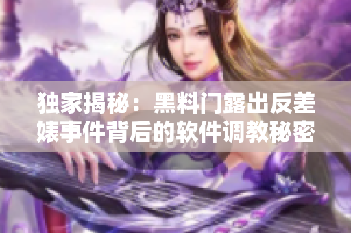 独家揭秘：黑料门露出反差婊事件背后的软件调教秘密！