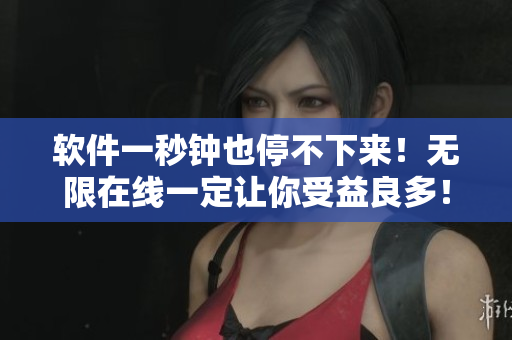 软件一秒钟也停不下来！无限在线一定让你受益良多！
