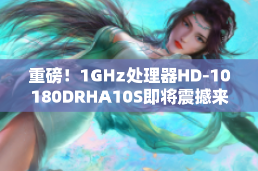 重磅！1GHz处理器HD-10180DRHA10S即将震撼来袭！