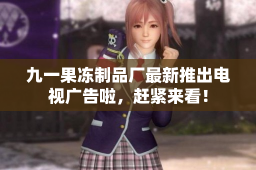 九一果冻制品厂最新推出电视广告啦，赶紧来看！