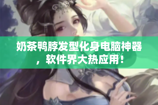奶茶鸭脖发型化身电脑神器，软件界大热应用！