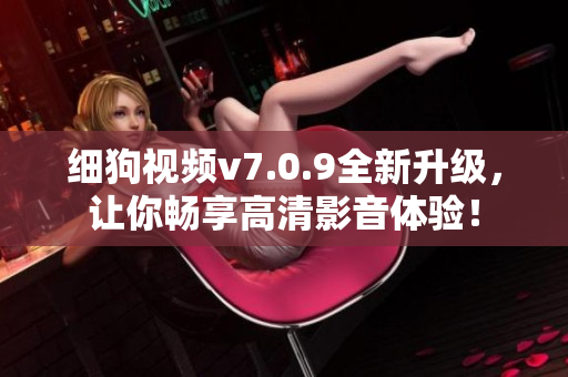 细狗视频v7.0.9全新升级，让你畅享高清影音体验！