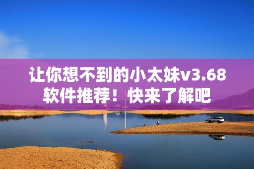 让你想不到的小太妹v3.68软件推荐！快来了解吧