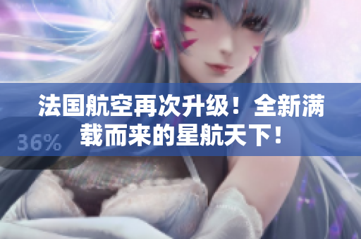 法国航空再次升级！全新满载而来的星航天下！