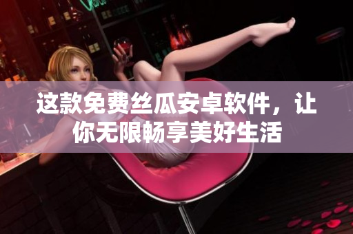 这款免费丝瓜安卓软件，让你无限畅享美好生活