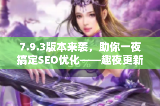 7.9.3版本来袭，助你一夜搞定SEO优化——趣夜更新啦！