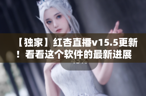 【独家】红杏直播v15.5更新！看看这个软件的最新进展有何惊喜？