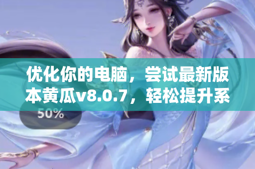 优化你的电脑，尝试最新版本黄瓜v8.0.7，轻松提升系统速度