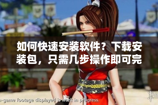 如何快速安装软件？下载安装包，只需几步操作即可完成安装！