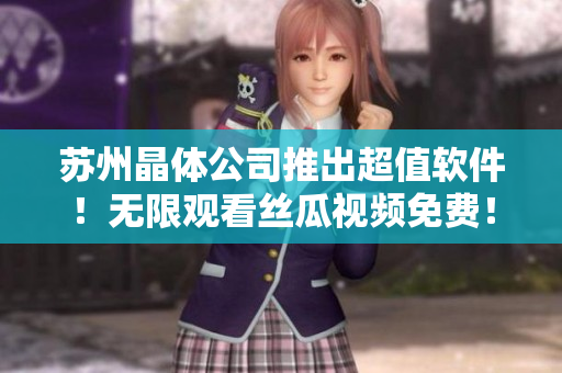 苏州晶体公司推出超值软件！无限观看丝瓜视频免费！