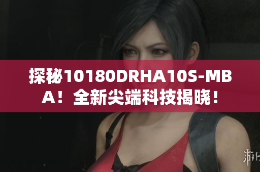 探秘10180DRHA10S-MBA！全新尖端科技揭晓！