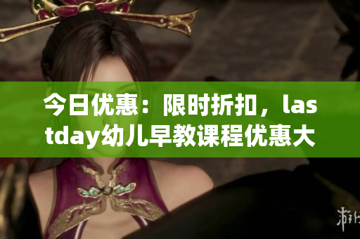 今日优惠：限时折扣，lastday幼儿早教课程优惠大促销！