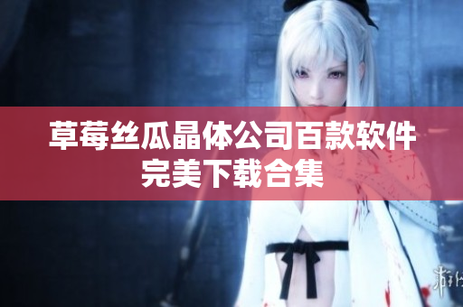 草莓丝瓜晶体公司百款软件完美下载合集