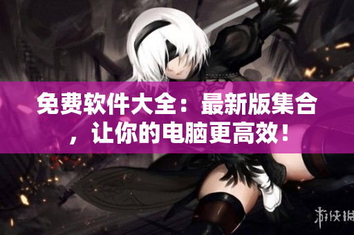 免费软件大全：最新版集合，让你的电脑更高效！