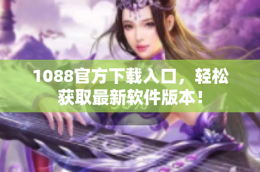 1088官方下载入口，轻松获取最新软件版本！