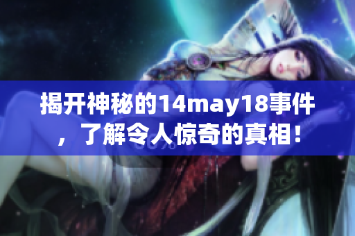 揭开神秘的14may18事件，了解令人惊奇的真相！