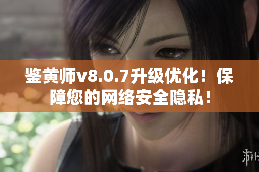 鉴黄师v8.0.7升级优化！保障您的网络安全隐私！