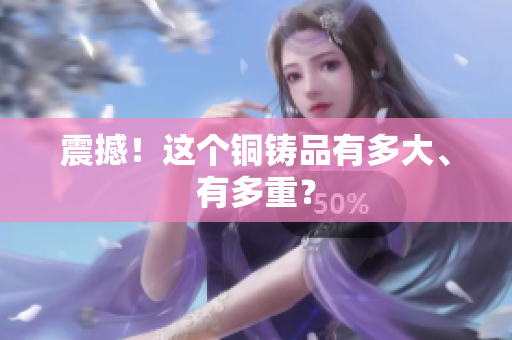 震撼！这个铜铸品有多大、有多重？
