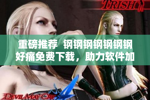 重磅推荐  钢钢钢钢钢钢钢好痛免费下载，助力软件加速提升！