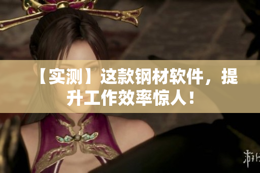 【实测】这款钢材软件，提升工作效率惊人！