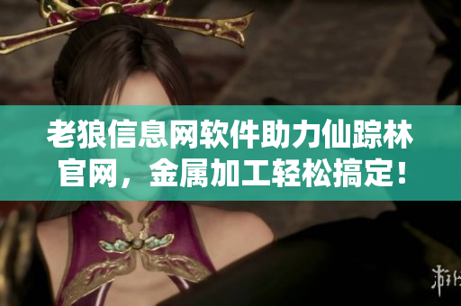 老狼信息网软件助力仙踪林官网，金属加工轻松搞定！