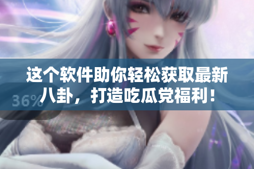 这个软件助你轻松获取最新八卦，打造吃瓜党福利！