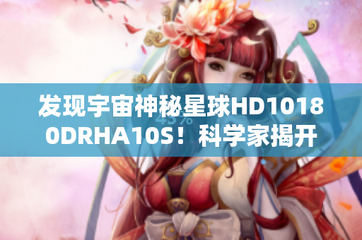 发现宇宙神秘星球HD10180DRHA10S！科学家揭开真相的惊人发现！
